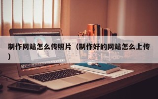 通辽制作网站怎么传照片（制作好的网站怎么上传）