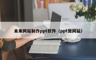 通辽未来网站制作ppt软件（ppt做网站）
