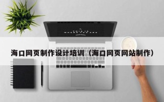 通辽海口网页制作设计培训（海口网页网站制作）
