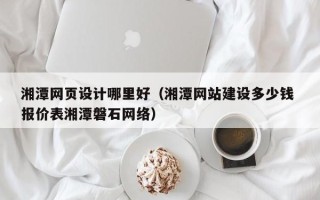 通辽湘潭网页设计哪里好（湘潭网站建设多少钱 报价表湘潭磐石网络）