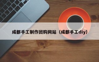 通辽成都手工制作团购网站（成都手工diy）