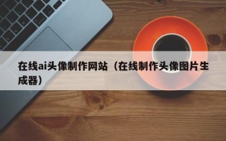 通辽在线ai头像制作网站（在线制作头像图片生成器）