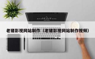 通辽老猪影视网站制作（老猪影视网站制作视频）