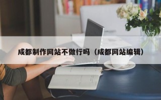 通辽成都制作网站不做行吗（成都网站编辑）
