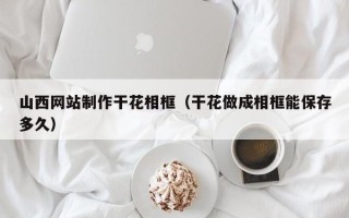 通辽山西网站制作干花相框（干花做成相框能保存多久）