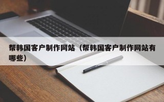 通辽帮韩国客户制作网站（帮韩国客户制作网站有哪些）